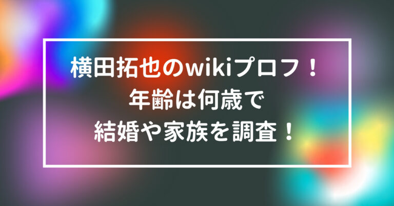 横田拓也　wiki　プロフ　年齢　何歳　結婚　家族